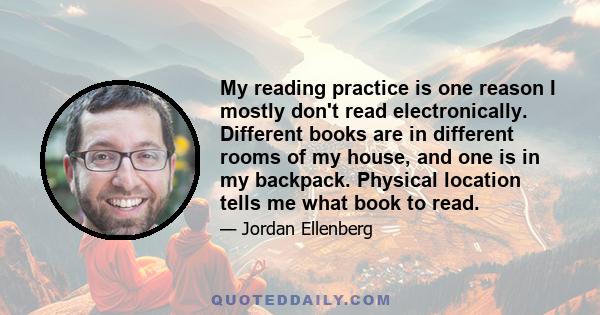 My reading practice is one reason I mostly don't read electronically. Different books are in different rooms of my house, and one is in my backpack. Physical location tells me what book to read.