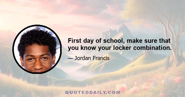 First day of school, make sure that you know your locker combination.