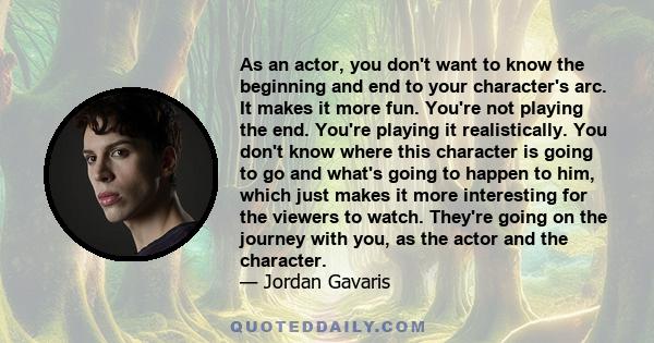 As an actor, you don't want to know the beginning and end to your character's arc. It makes it more fun. You're not playing the end. You're playing it realistically. You don't know where this character is going to go