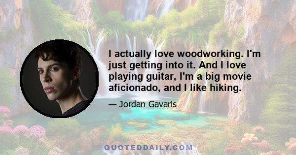 I actually love woodworking. I'm just getting into it. And I love playing guitar, I'm a big movie aficionado, and I like hiking.