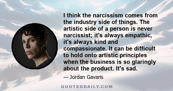 I think the narcissism comes from the industry side of things. The artistic side of a person is never narcissist; it's always empathic, it's always kind and compassionate. It can be difficult to hold onto artistic