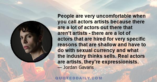 People are very uncomfortable when you call actors artists because there are a lot of actors out there that aren't artists - there are a lot of actors that are hired for very specific reasons that are shallow and have