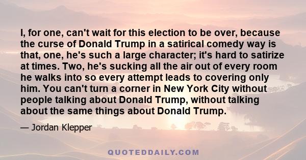 I, for one, can't wait for this election to be over, because the curse of Donald Trump in a satirical comedy way is that, one, he's such a large character; it's hard to satirize at times. Two, he's sucking all the air