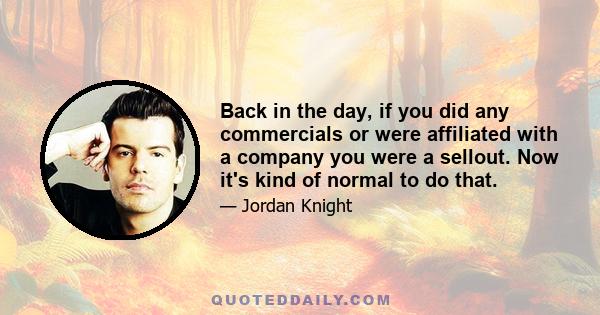 Back in the day, if you did any commercials or were affiliated with a company you were a sellout. Now it's kind of normal to do that.