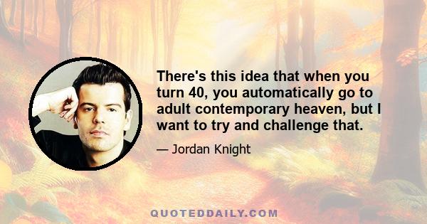 There's this idea that when you turn 40, you automatically go to adult contemporary heaven, but I want to try and challenge that.