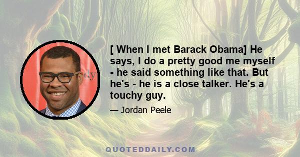 [ When I met Barack Obama] He says, I do a pretty good me myself - he said something like that. But he's - he is a close talker. He's a touchy guy.