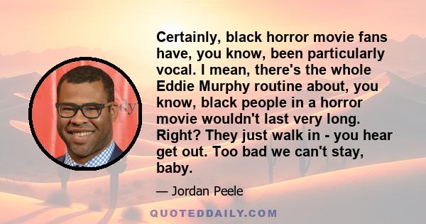 Certainly, black horror movie fans have, you know, been particularly vocal. I mean, there's the whole Eddie Murphy routine about, you know, black people in a horror movie wouldn't last very long. Right? They just walk