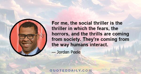 For me, the social thriller is the thriller in which the fears, the horrors, and the thrills are coming from society. They're coming from the way humans interact.