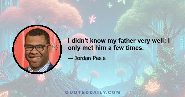 I didn't know my father very well; I only met him a few times.