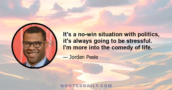 It's a no-win situation with politics, it's always going to be stressful. I'm more into the comedy of life.