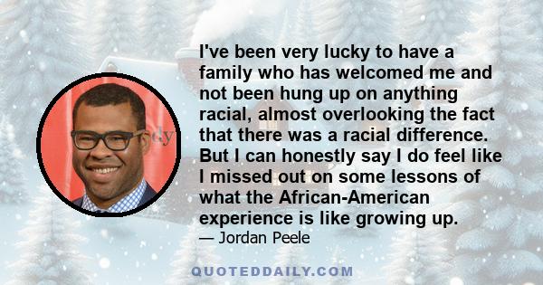 I've been very lucky to have a family who has welcomed me and not been hung up on anything racial, almost overlooking the fact that there was a racial difference. But I can honestly say I do feel like I missed out on