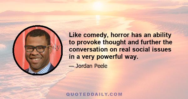 Like comedy, horror has an ability to provoke thought and further the conversation on real social issues in a very powerful way.