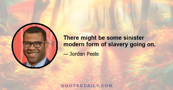 There might be some sinister modern form of slavery going on.