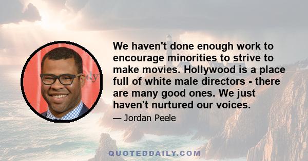 We haven't done enough work to encourage minorities to strive to make movies. Hollywood is a place full of white male directors - there are many good ones. We just haven't nurtured our voices.