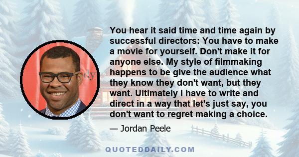 You hear it said time and time again by successful directors: You have to make a movie for yourself. Don't make it for anyone else. My style of filmmaking happens to be give the audience what they know they don't want,