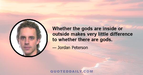 Whether the gods are inside or outside makes very little difference to whether there are gods.