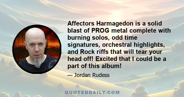 Affectors Harmagedon is a solid blast of PROG metal complete with burning solos, odd time signatures, orchestral highlights, and Rock riffs that will tear your head off! Excited that I could be a part of this album!