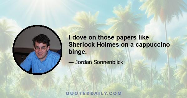 I dove on those papers like Sherlock Holmes on a cappuccino binge.