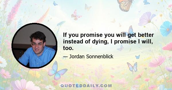 If you promise you will get better instead of dying, I promise I will, too.