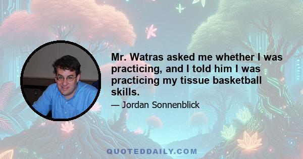 Mr. Watras asked me whether I was practicing, and I told him I was practicing my tissue basketball skills.