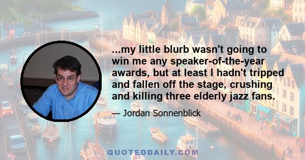 ...my little blurb wasn't going to win me any speaker-of-the-year awards, but at least I hadn't tripped and fallen off the stage, crushing and killing three elderly jazz fans.