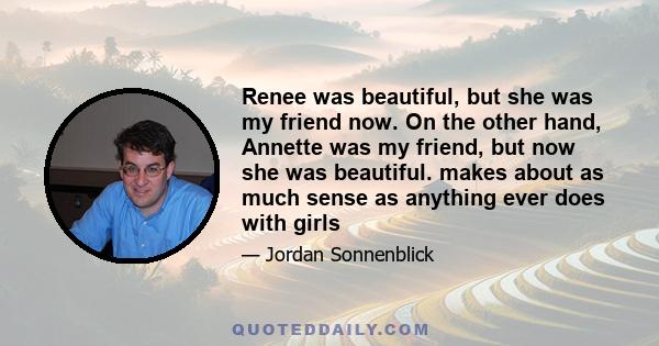 Renee was beautiful, but she was my friend now. On the other hand, Annette was my friend, but now she was beautiful. makes about as much sense as anything ever does with girls