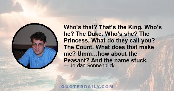 Who’s that? That’s the King. Who’s he? The Duke. Who’s she? The Princess. What do they call you? The Count. What does that make me? Umm…how about the Peasant? And the name stuck.