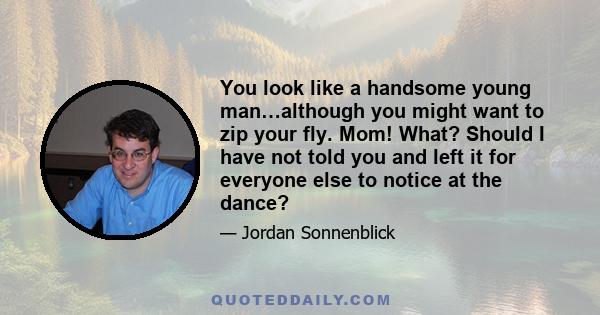 You look like a handsome young man…although you might want to zip your fly. Mom! What? Should I have not told you and left it for everyone else to notice at the dance?