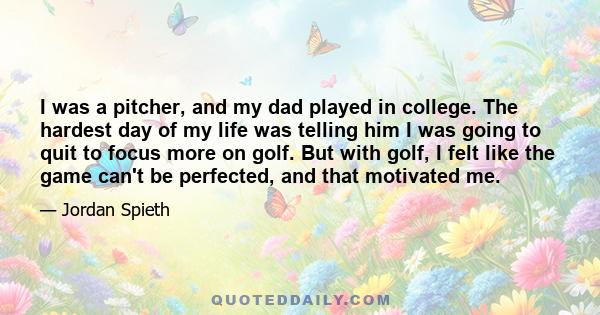 I was a pitcher, and my dad played in college. The hardest day of my life was telling him I was going to quit to focus more on golf. But with golf, I felt like the game can't be perfected, and that motivated me.