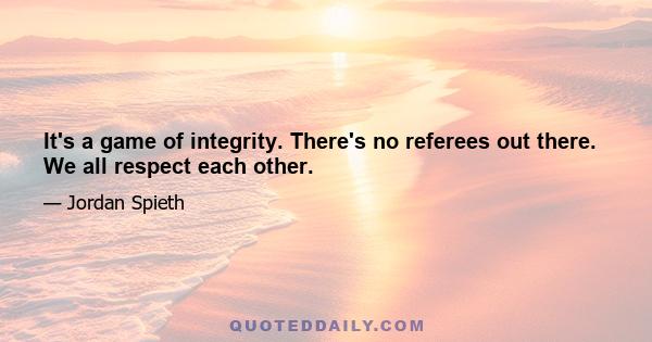 It's a game of integrity. There's no referees out there. We all respect each other.