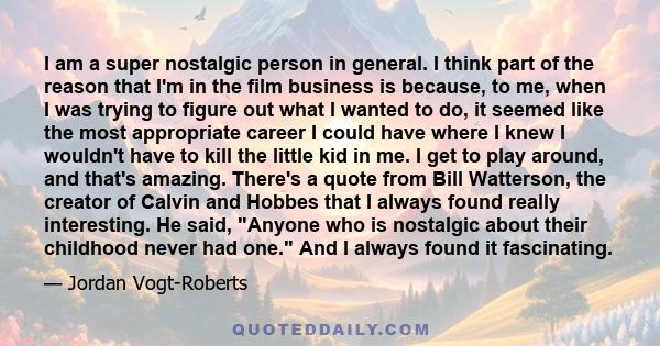 I am a super nostalgic person in general. I think part of the reason that I'm in the film business is because, to me, when I was trying to figure out what I wanted to do, it seemed like the most appropriate career I