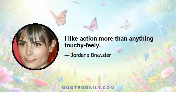 I like action more than anything touchy-feely.