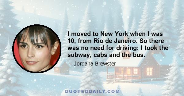 I moved to New York when I was 10, from Rio de Janeiro. So there was no need for driving: I took the subway, cabs and the bus.