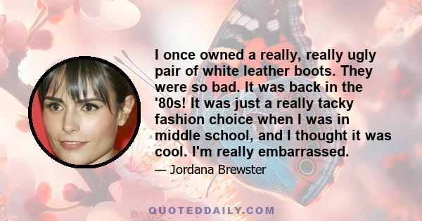 I once owned a really, really ugly pair of white leather boots. They were so bad. It was back in the '80s! It was just a really tacky fashion choice when I was in middle school, and I thought it was cool. I'm really