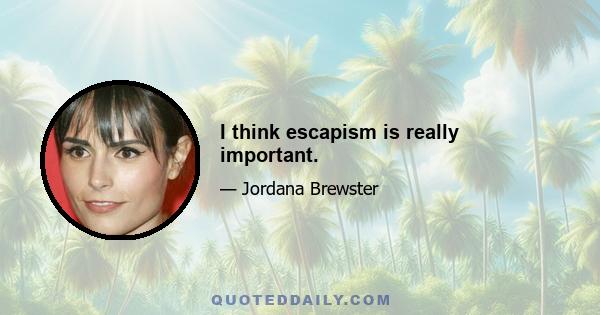 I think escapism is really important.