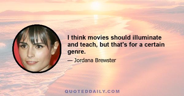 I think movies should illuminate and teach, but that's for a certain genre.