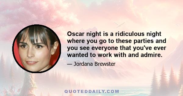 Oscar night is a ridiculous night where you go to these parties and you see everyone that you've ever wanted to work with and admire.