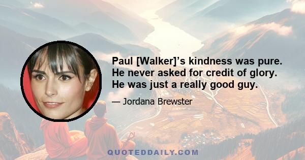 Paul [Walker]’s kindness was pure. He never asked for credit of glory. He was just a really good guy.