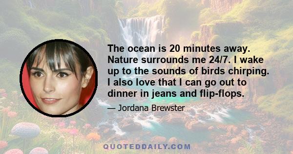 The ocean is 20 minutes away. Nature surrounds me 24/7. I wake up to the sounds of birds chirping. I also love that I can go out to dinner in jeans and flip-flops.