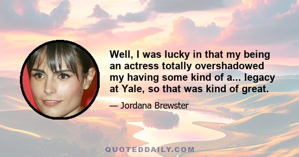 Well, I was lucky in that my being an actress totally overshadowed my having some kind of a... legacy at Yale, so that was kind of great.