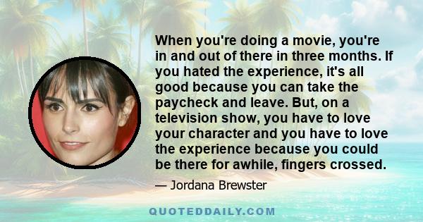 When you're doing a movie, you're in and out of there in three months. If you hated the experience, it's all good because you can take the paycheck and leave. But, on a television show, you have to love your character