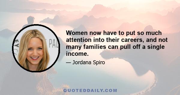 Women now have to put so much attention into their careers, and not many families can pull off a single income.