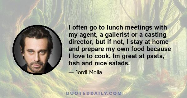 I often go to lunch meetings with my agent, a gallerist or a casting director, but if not, I stay at home and prepare my own food because I love to cook. Im great at pasta, fish and nice salads.