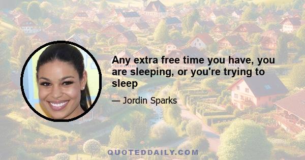 Any extra free time you have, you are sleeping, or you're trying to sleep