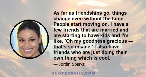 As far as friendships go, things change even without the fame. People start moving on. I have a few friends that are married and are starting to have kids and I'm like, 'Oh my goodness gracious — that's so insane.' I