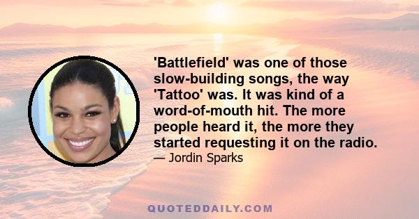 'Battlefield' was one of those slow-building songs, the way 'Tattoo' was. It was kind of a word-of-mouth hit. The more people heard it, the more they started requesting it on the radio.