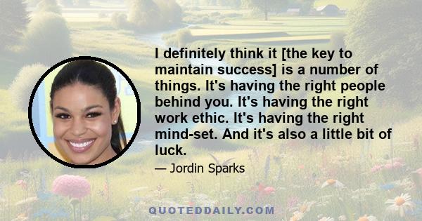 I definitely think it [the key to maintain success] is a number of things. It's having the right people behind you. It's having the right work ethic. It's having the right mind-set. And it's also a little bit of luck.