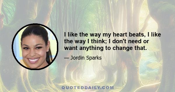 I like the way my heart beats, I like the way I think; I don't need or want anything to change that.