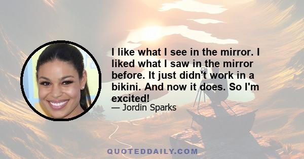 I like what I see in the mirror. I liked what I saw in the mirror before. It just didn't work in a bikini. And now it does. So I'm excited!