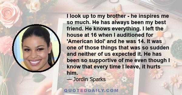 I look up to my brother - he inspires me so much. He has always been my best friend. He knows everything. I left the house at 16 when I auditioned for 'American Idol' and he was 14. It was one of those things that was